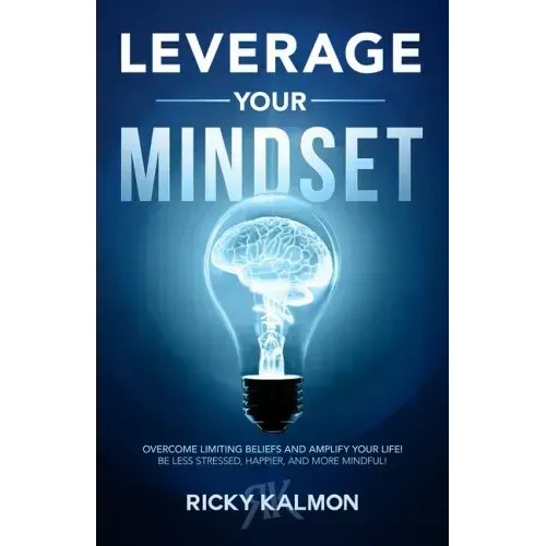 Leverage Your Mindset: Overcome Limiting Beliefs and Amplify Your Life!: Be Less Stressed, Be Happier, and Be More Mindful