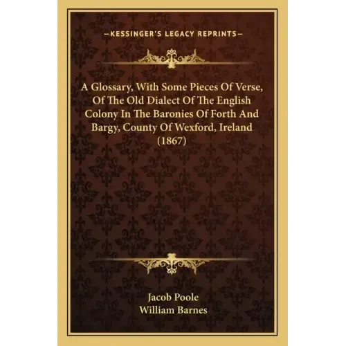 A Glossary, with Some Pieces of Verse, of the Old Dialect of the English Colony in the Baronies of Forth and Bargy, County of Wexford, Ireland (1867)