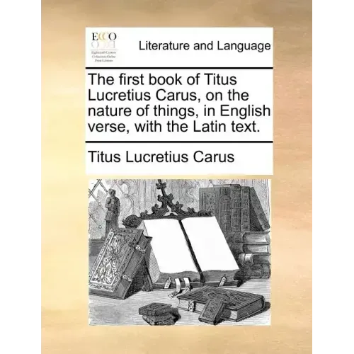 The First Book of Titus Lucretius Carus, on the Nature of Things, in English Verse, with the Latin Text.