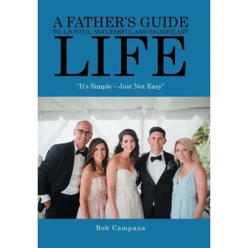 A Father's Guide to a Joyful, Successful and Significant Life: "It's Simple - Just Not Easy"