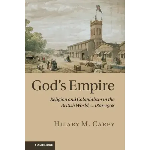 God's Empire: Religion and Colonialism in the British World, C.1801 1908