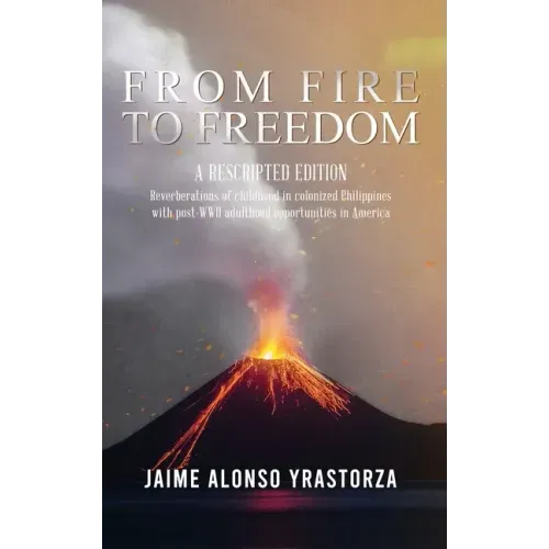 From Fire to Freedom: A Rescripted Edition: Reverberations of childhood in colonized Philippines with opportune post-WWII adulthood in Ameri