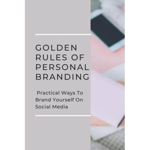 Golden Rules Of Personal Branding: Practical Ways To Brand Yourself On Social Media: Personal Branding Quick Start Guide