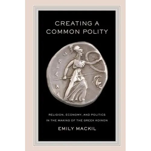 Creating a Common Polity: Religion, Economy, and Politics in the Making of the Greek Koinon Volume 55