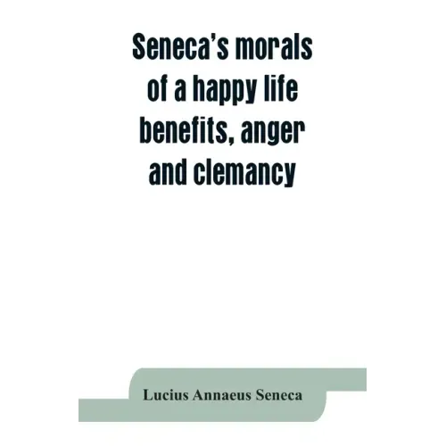 Seneca's morals of a happy life, benefits, anger and clemancy