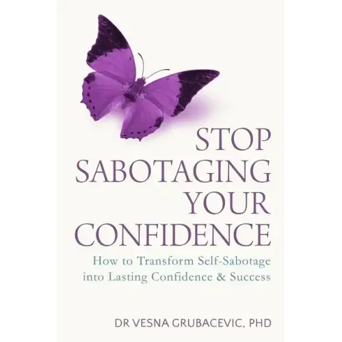 Stop Sabotaging Your Confidence: How to transform self-sabotage into lasting confidence and success