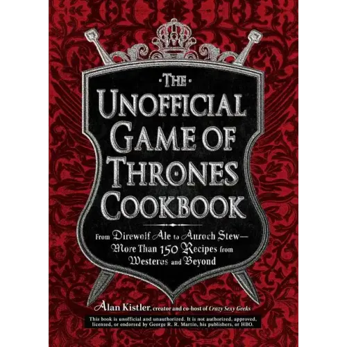 The Unofficial Game of Thrones Cookbook: From Direwolf Ale to Auroch Stew - More Than 150 Recipes from Westeros and Beyond