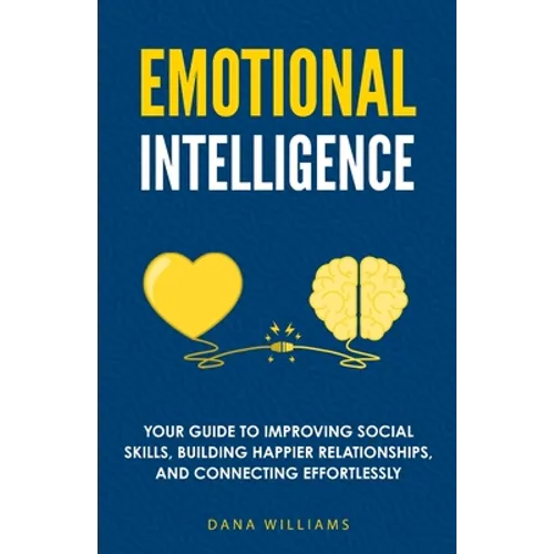 Emotional Intelligence: Your Guide to Improving Social Skills, Building Happier Relationships, and Connecting Effortlessly