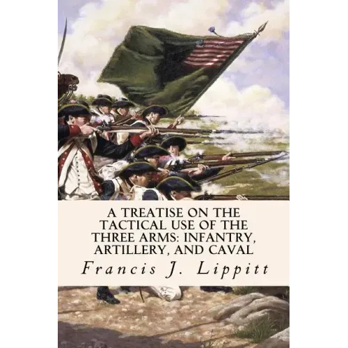 A Treatise on the Tactical Use of the Three Arms: Infantry, Artillery, and Caval