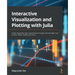 Interactive Visualization and Plotting with Julia: Create impressive data visualizations through Julia packages such as Plots, Makie, Gadfly, and more
