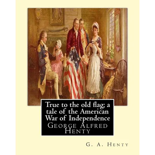 True to the old flag; a tale of the American War of Independence, By G. A. Henty: George Alfred Henty