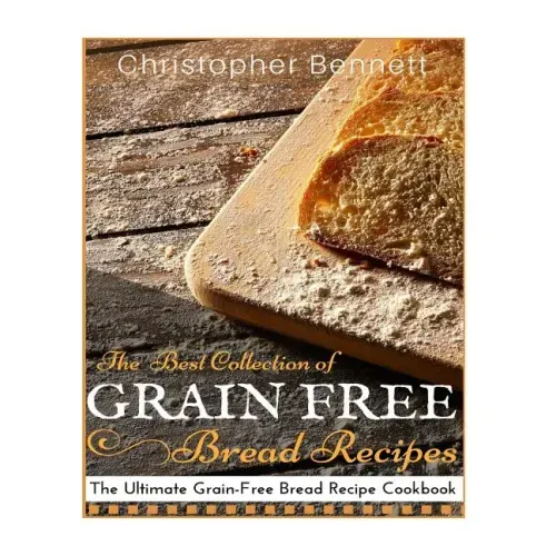 The Best Collection of Grain-Free Bread Recipes: The Ultimate Grain-Free Bread Recipe Cookbook