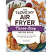 The I Love My Air Fryer Three-Step Recipe Book: From Cinnamon Cereal French Toast Sticks to Southern Fried Chicken Legs, 175 Easy Recipes Made in Thre