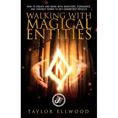 Walking with Magical Entities: How to Create and Work with Servitors, Egregores, and Thought Forms to Get Consistent Results