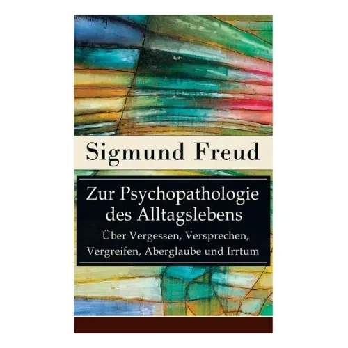 Zur Psychopathologie des Alltagslebens - Über Vergessen, Versprechen, Vergreifen, Aberglaube und Irrtum: Grundlagenwerk der Psychoanalyse