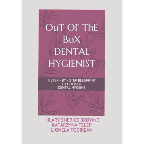 OuT OF ThE BoX DENTAL HYGIENIST: A Step - By - Step Blueprint to Holistic Dental Hygiene