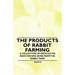 The Products of Rabbit Farming - A Collection of Articles on Meat, Fur and Skins from the Rabbit Farm