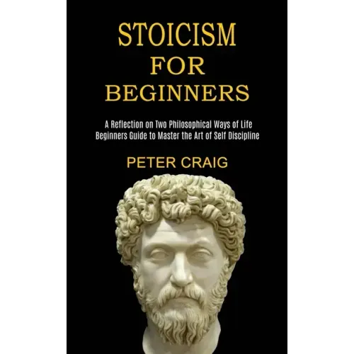 Stoicism for Beginners: A Reflection on Two Philosophical Ways of Life (Beginners Guide to Master the Art of Self Discipline)