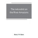 The naturalist on the River Amazons: a record of adventures, habits of animals, sketches of Brazilian and Indian life, and aspects of nature under the