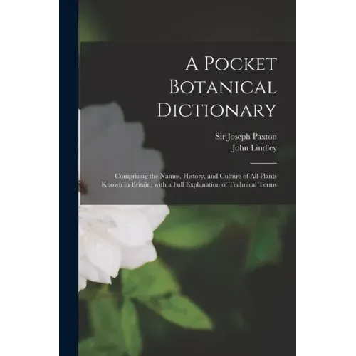 A Pocket Botanical Dictionary; Comprising the Names, History, and Culture of All Plants Known in Britain; With a Full Explanation of Technical Terms