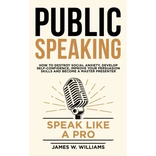Public Speaking: Speak Like a Pro - How to Destroy Social Anxiety, Develop Self-Confidence, Improve Your Persuasion Skills, and Become