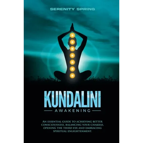Kundalini Awakening: An essential guide to achieving better consciousness and balancing your chakras, opening the third eye and embracing spiritual en