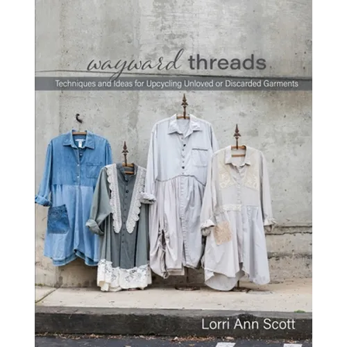 Wayward Threads: Techniques and Ideas for Upcycling Unloved or Discarded Garments