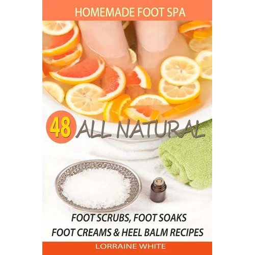 Homemade Foot Spa: 48 All Natural Foot Scrubs, Foot Soaks, Foot Creams & Heel Balm Recipes: For Tired Feet, Dry Skin, Foot Odor & Other Foot Problems