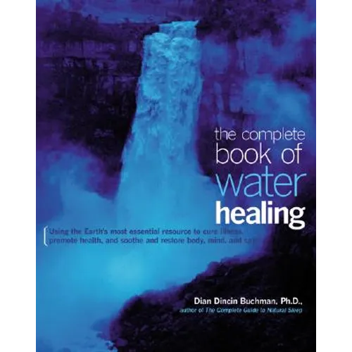 The Complete Book of Water Healing: Using the Earth's Most Essential Resource to Cure Illness, Promote Health, and Soothe and Restore Body, Mind, and
