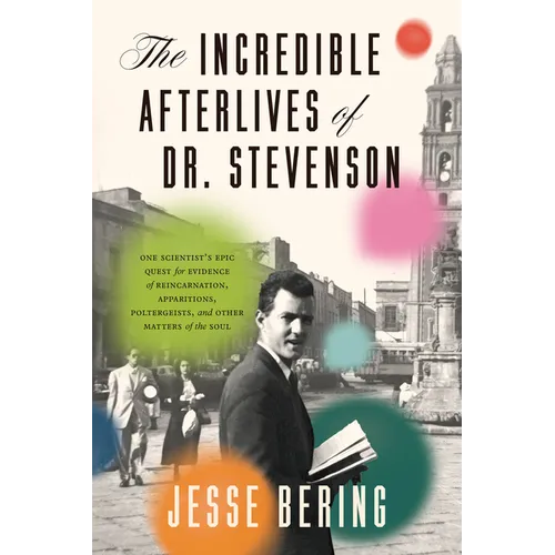 The Incredible Afterlives of Dr. Stevenson: One Scientist's Epic Quest for Evidence of Reincarnation, Apparitions, Poltergeists, and Other Matters of