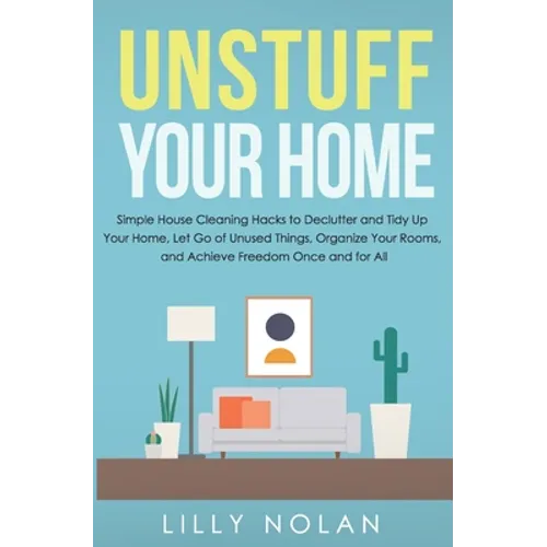 Unstuff Your Home: Simple House Cleaning Hacks to Declutter and Tidy Up Your Home, Let Go of Unused Things, Organize Your Rooms, and Achi