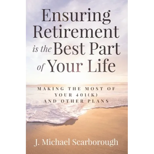 Ensuring Retirement Is the Best Part of Your Life: Making the Most of Your 401(k) and Other Plans