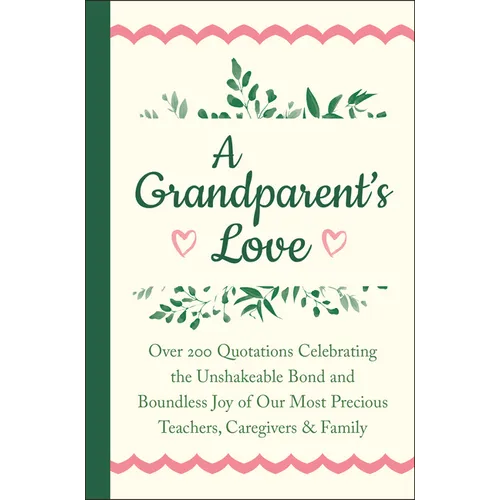 A Grandparent's Love: Over 200 Quotations Celebrating the Unshakeable Bond and Boundless Joy of Our Most Precious Teachers, Caregivers & Family