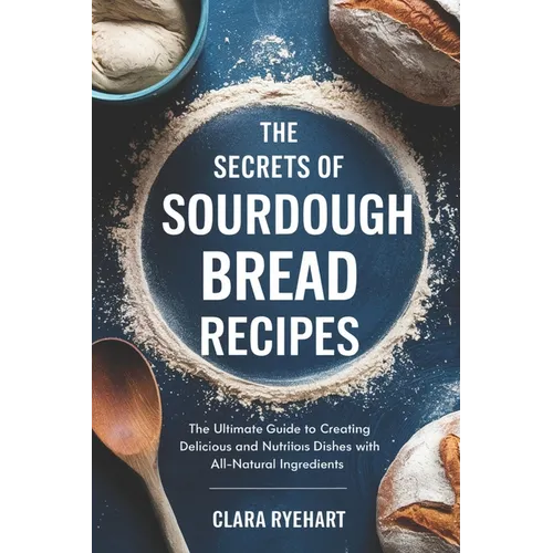 The Secrets of Sourdough Bread Recipes: The Ultimate Guide to Creating Delicious and Nutritious Dishes with All-Natural Ingredients