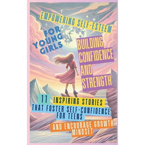 Empowering Self-Esteem for Young Girls Building Confidence and Strength: 11 Inspiring Stories That Foster Self-Confidence for Teens and Encourage Grow
