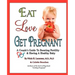 Eat, Love, Get Pregnant: A Couple's Guide To Boosting Fertility & Having A Healthy Baby