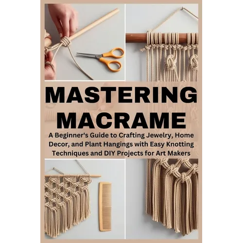Mastering Macrame: A Beginner's Guide to Crafting Jewelry, Home Decor, and Plant Hangings with Easy Knotting Techniques and DIY Projects for Art Maker