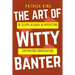 The Art of Witty Banter: Be Clever, Be Quick, Be Interesting - Create Captivatin
