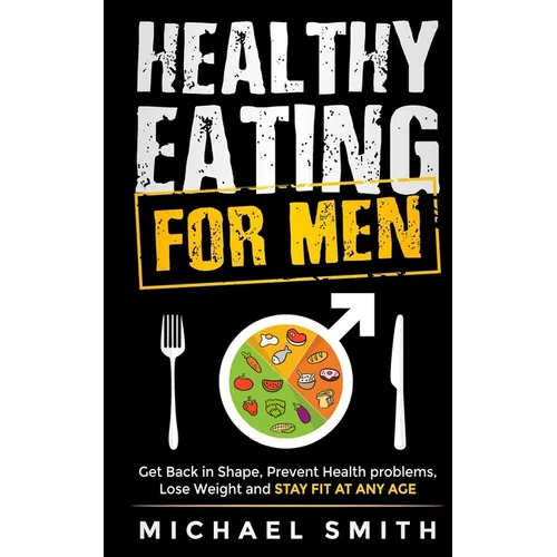 Healthy Eating for Men: Get Back in Shape, Prevent Health problems, Lose Weight and Stay Fit at Any Age