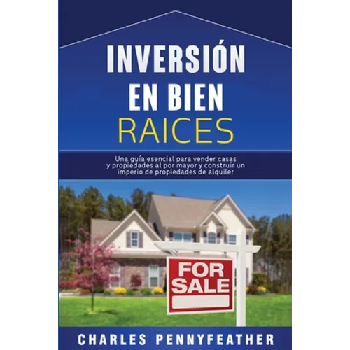 Inversión en bienes raíces: Una guía esencial para vender casas y propiedades al por mayor y construir un imperio de propiedades de alquiler