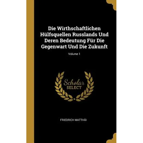 Die Wirthschaftlichen Hülfsquellen Russlands Und Deren Bedeutung Für Die Gegenwart Und Die Zukunft; Volume 1