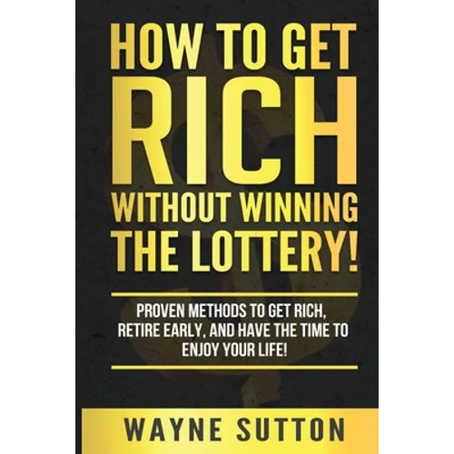 How To Get Rich Without Winning The Lottery!: Proven Methods To Get Rich, Retire Early, and Have The Time To Enjoy Your Life!
