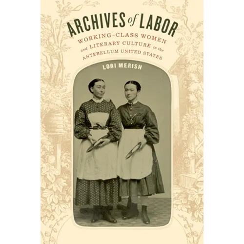 Archives of Labor: Working-Class Women and Literary Culture in the Antebellum United States