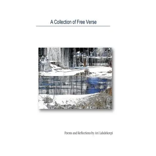A Collection Of Free Verse: Poems and Reflections by Ari Lahdekorpi