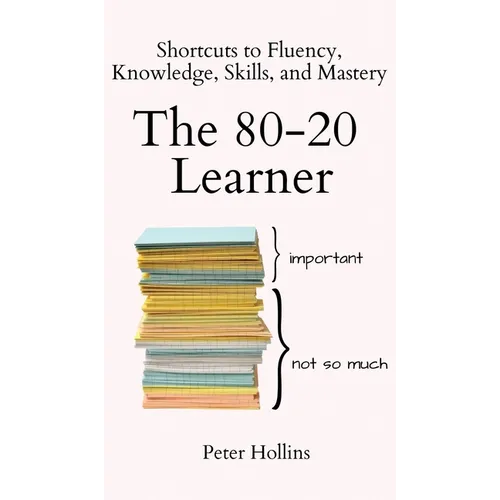 The 80-20 Learner: Shortcuts to Fluency, Knowledge, Skills, and Mastery