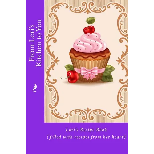 From Lori's Kitchen to You: Lori's Recipe Book (filled with recipes from her heart)