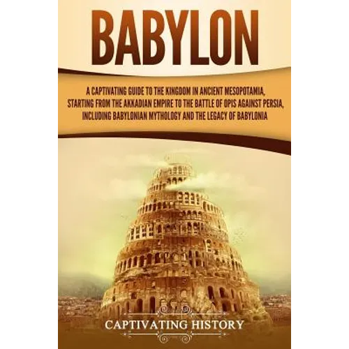 Babylon: A Captivating Guide to the Kingdom in Ancient Mesopotamia, Starting from the Akkadian Empire to the Battle of Opis Aga
