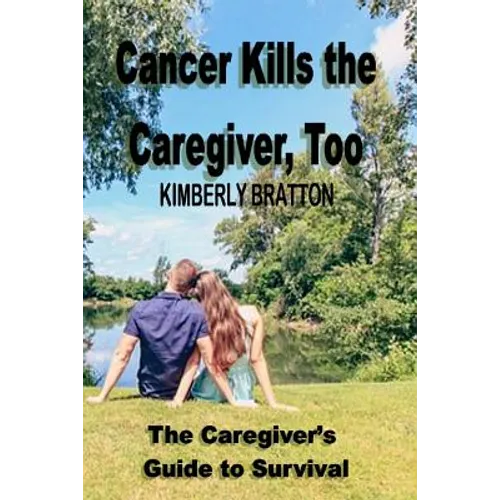 Cancer Kills the Caregiver, Too: The Caregiver's Guide to Survival