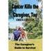 Cancer Kills the Caregiver, Too: The Caregiver's Guide to Survival