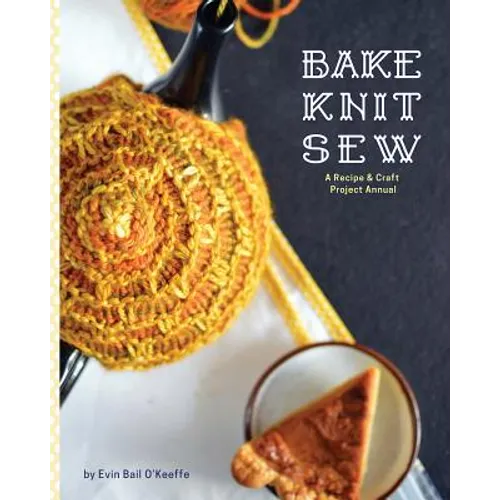 Bake Knit Sew: A Recipe and Craft Project Annual